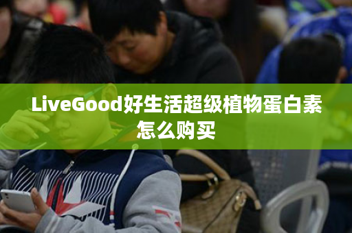 LiveGood好生活超级植物蛋白素怎么购买