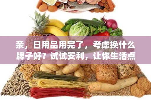亲，日用品用完了，考虑换什么牌子好？试试安利，让你生活点点滴滴有惊喜！