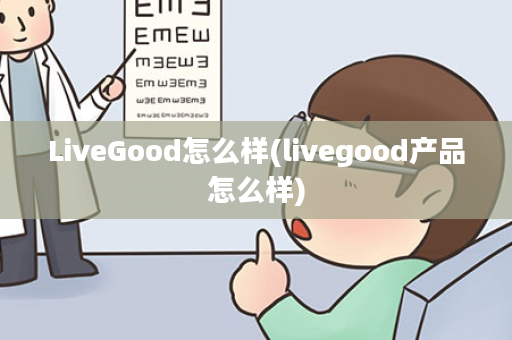 LiveGood怎么样(livegood产品怎么样)