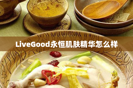 LiveGood永恒肌肤精华怎么样