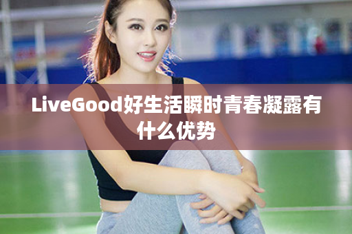 LiveGood好生活瞬时青春凝露有什么优势