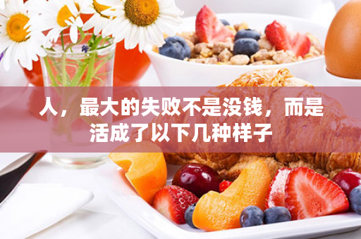 人，最大的失败不是没钱，而是活成了以下几种样子