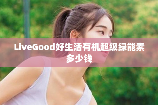 LiveGood好生活有机超级绿能素多少钱