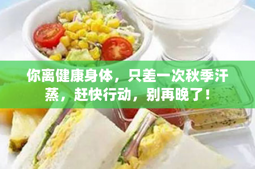 你离健康身体，只差一次秋季汗蒸，赶快行动，别再晚了！