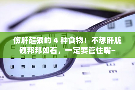 伤肝超狠的 4 种食物！不想肝脏硬邦邦如石，一定要管住嘴~