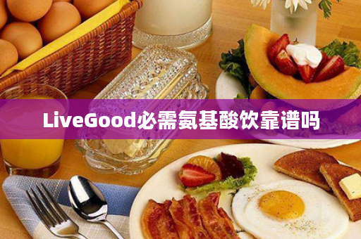 LiveGood必需氨基酸饮靠谱吗