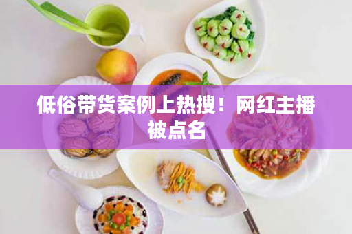 低俗带货案例上热搜！网红主播被点名