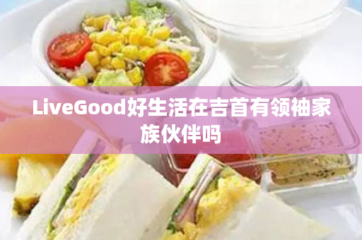 LiveGood好生活在吉首有领袖家族伙伴吗