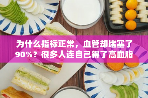 为什么指标正常，血管却堵塞了90%？很多人连自己得了高血脂都不知道！