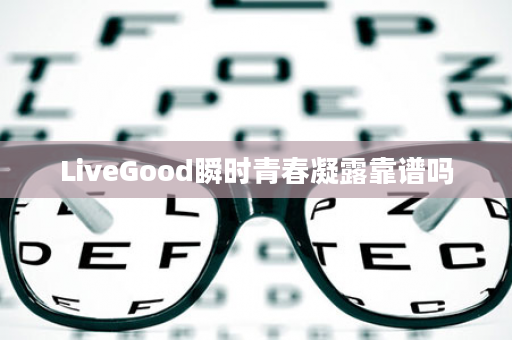 LiveGood瞬时青春凝露靠谱吗