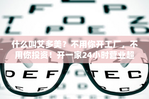 什么叫艾多美？不用你开工厂，不用你投资！开一家24小时营业超市