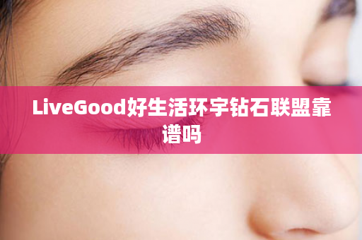 LiveGood好生活环宇钻石联盟靠谱吗