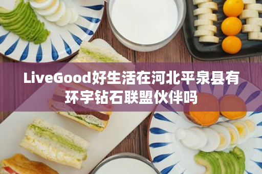 LiveGood好生活在河北平泉县有环宇钻石联盟伙伴吗