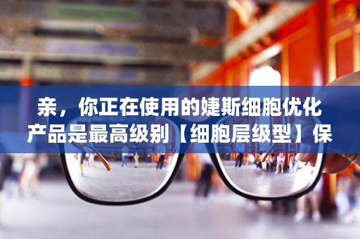 亲，你正在使用的婕斯细胞优化产品是最高级别【细胞层级型】保健品