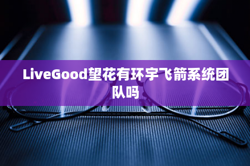 LiveGood望花有环宇飞箭系统团队吗