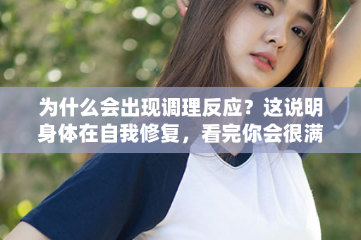 为什么会出现调理反应？这说明身体在自我修复，看完你会很满意