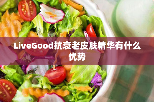 LiveGood抗衰老皮肤精华有什么优势