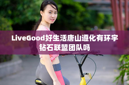 LiveGood好生活唐山遵化有环宇钻石联盟团队吗