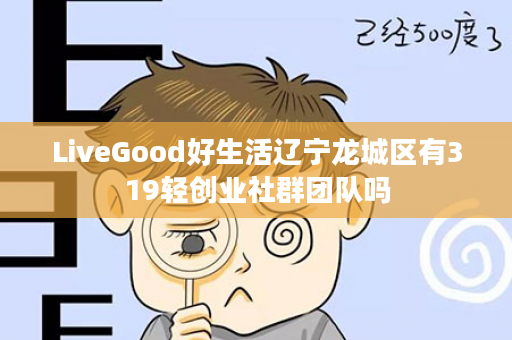 LiveGood好生活辽宁龙城区有319轻创业社群团队吗