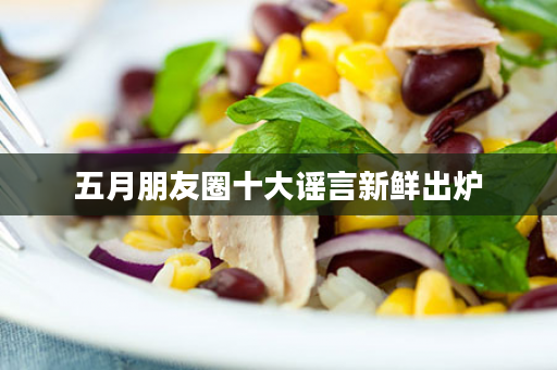 五月朋友圈十大谣言新鲜出炉