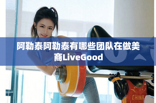 阿勒泰阿勒泰有哪些团队在做美商LiveGood