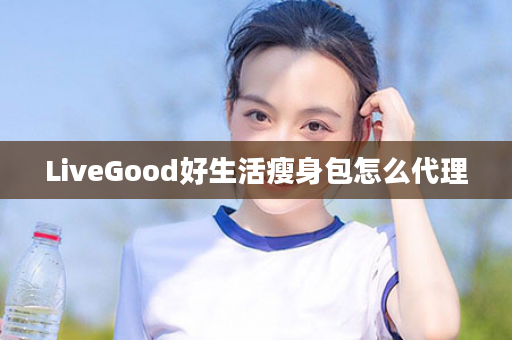 LiveGood好生活瘦身包怎么代理