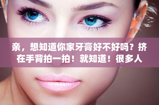 亲，想知道你家牙膏好不好吗？挤在手背拍一拍！就知道！很多人吃了致癌物还不知！