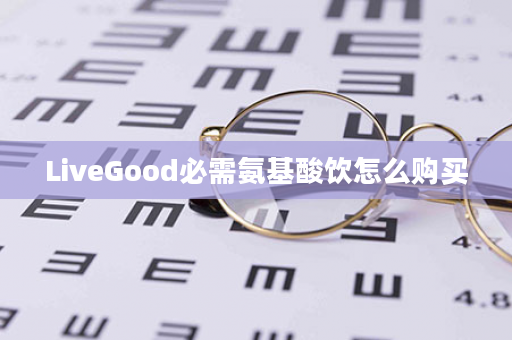 LiveGood必需氨基酸饮怎么购买