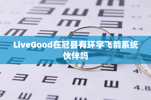 LiveGood在冠县有环宇飞箭系统伙伴吗