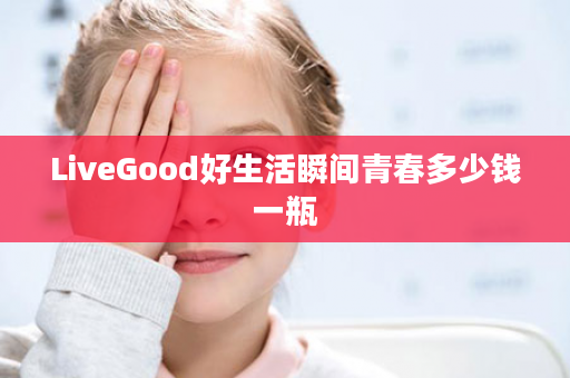 LiveGood好生活瞬间青春多少钱一瓶