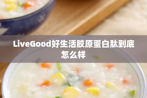 LiveGood好生活胶原蛋白肽到底怎么样