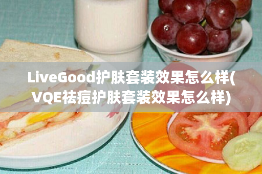 LiveGood护肤套装效果怎么样(VQE祛痘护肤套装效果怎么样)