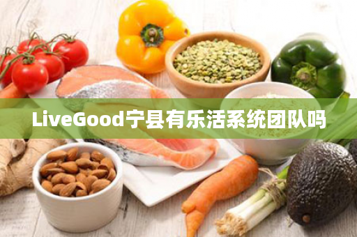 LiveGood宁县有乐活系统团队吗