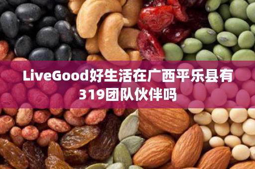 LiveGood好生活在广西平乐县有319团队伙伴吗