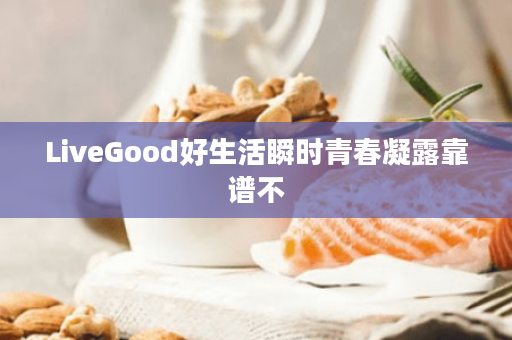 LiveGood好生活瞬时青春凝露靠谱不