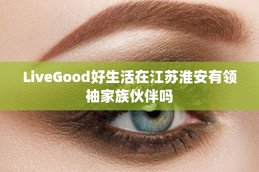 LiveGood好生活在江苏淮安有领袖家族伙伴吗