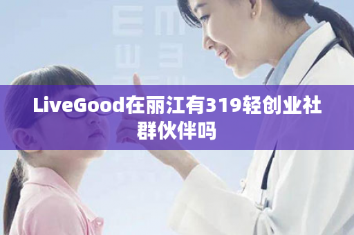 LiveGood在丽江有319轻创业社群伙伴吗