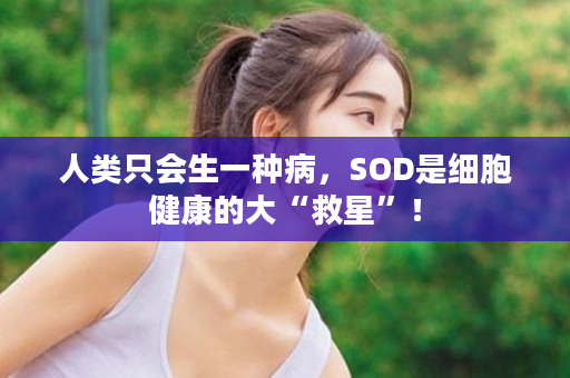 人类只会生一种病，SOD是细胞健康的大“救星”！