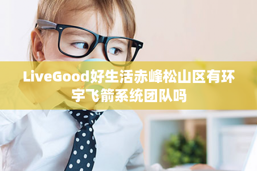 LiveGood好生活赤峰松山区有环宇飞箭系统团队吗