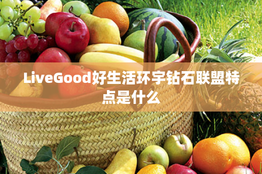 LiveGood好生活环宇钻石联盟特点是什么