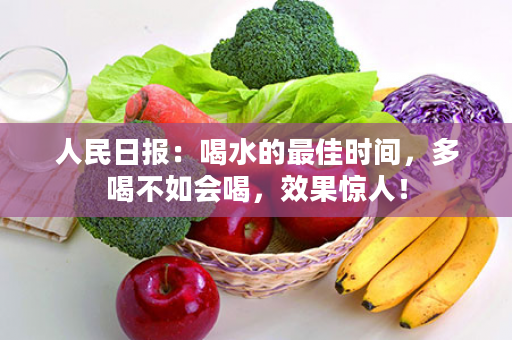 人民日报：喝水的最佳时间，多喝不如会喝，效果惊人！