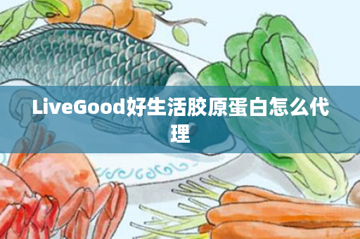 LiveGood好生活胶原蛋白怎么代理