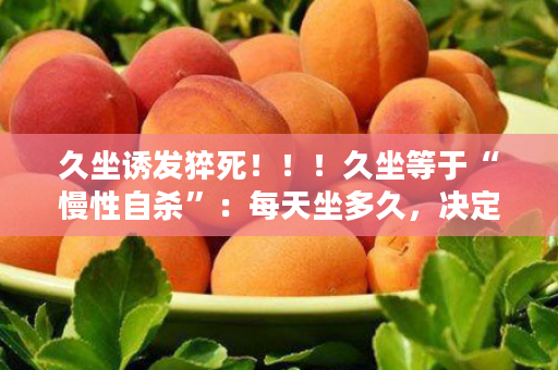 久坐诱发猝死！！！久坐等于“慢性自杀”：每天坐多久，决定了你的寿命