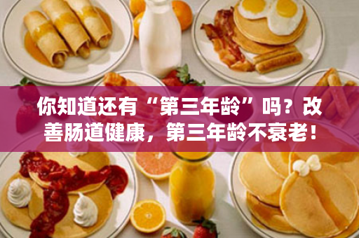 你知道还有“第三年龄”吗？改善肠道健康，第三年龄不衰老！