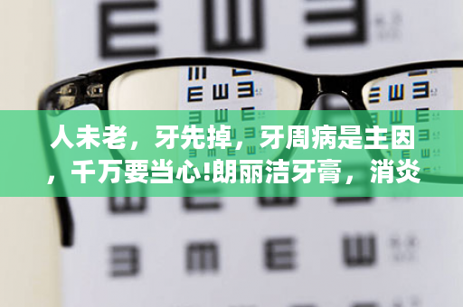 人未老，牙先掉，牙周病是主因，千万要当心!朗丽洁牙膏，消炎、杀菌、抗过敏...用过都说好!