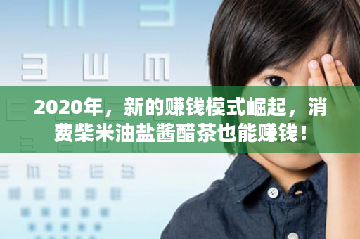 2020年，新的赚钱模式崛起，消费柴米油盐酱醋茶也能赚钱！