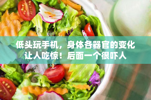 低头玩手机，身体各器官的变化让人吃惊！后面一个很吓人