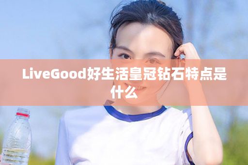 LiveGood好生活皇冠钻石特点是什么