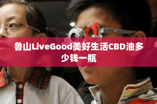 鲁山LiveGood美好生活CBD油多少钱一瓶