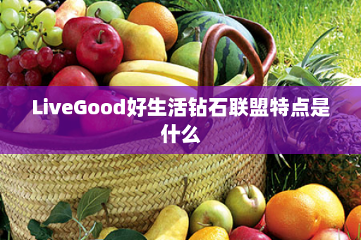 LiveGood好生活钻石联盟特点是什么